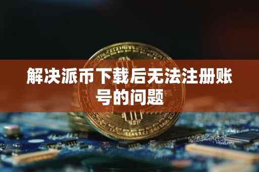 解决派币下载后无法注册账号的问题