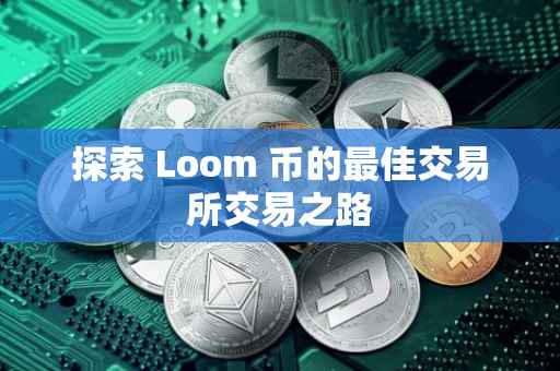 探索 Loom 币的最佳交易所交易之路