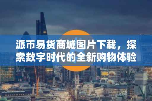 派币易货商城图片下载，探索数字时代的全新购物体验