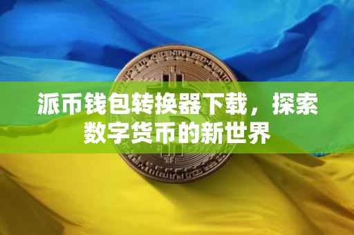 派币钱包转换器下载，探索数字货币的新世界