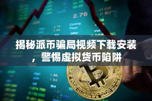 揭秘派币骗局视频下载安装，警惕虚拟货币陷阱
