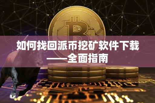 如何找回派币挖矿软件下载——全面指南