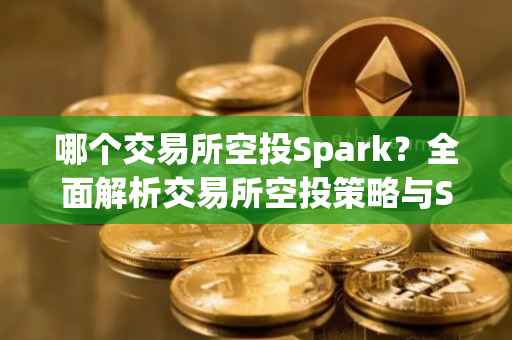 哪个交易所空投Spark？全面解析交易所空投策略与Spark应用前景