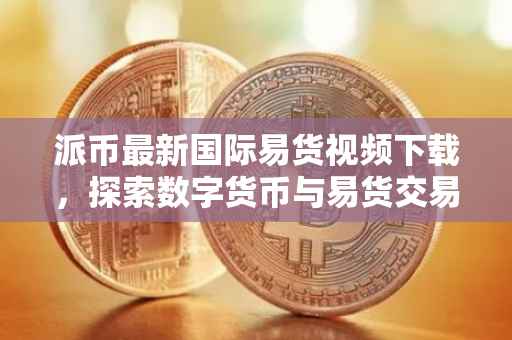 派币最新国际易货视频下载，探索数字货币与易货交易的融合之美