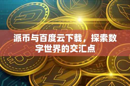 派币与百度云下载，探索数字世界的交汇点