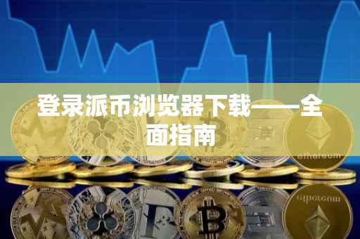登录派币浏览器下载——全面指南