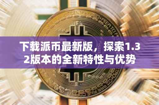 下载派币最新版，探索1.32版本的全新特性与优势