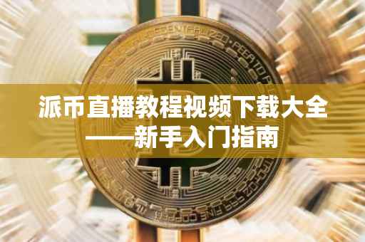派币直播教程视频下载大全——新手入门指南