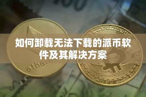 如何卸载无法下载的派币软件及其解决方案