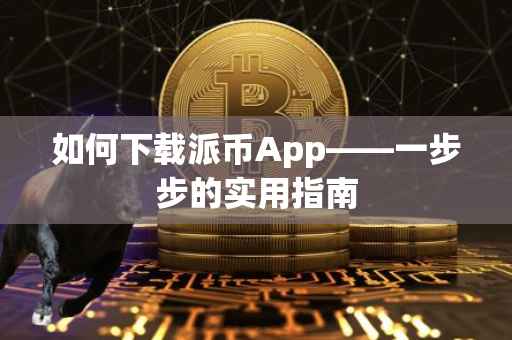 如何下载派币App——一步步的实用指南