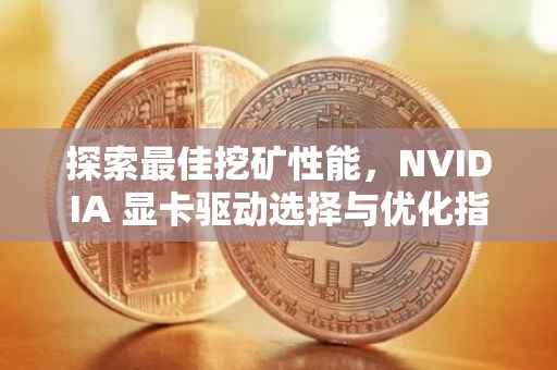 探索最佳挖矿性能，NVIDIA 显卡驱动选择与优化指南