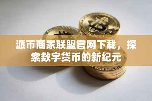 派币商家联盟官网下载，探索数字货币的新纪元