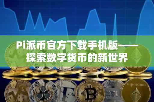 Pi派币官方下载手机版——探索数字货币的新世界