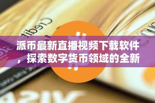 派币最新直播视频下载软件，探索数字货币领域的全新体验