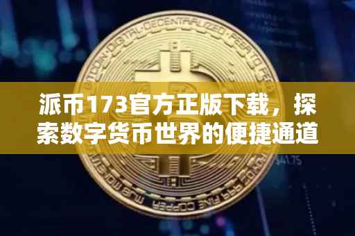 派币173官方正版下载，探索数字货币世界的便捷通道