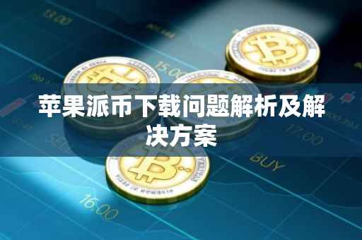 苹果派币下载问题解析及解决方案