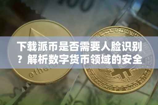 下载派币是否需要人脸识别？解析数字货币领域的安全挑战与应对策略
