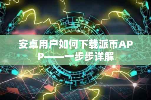 安卓用户如何下载派币APP——一步步详解
