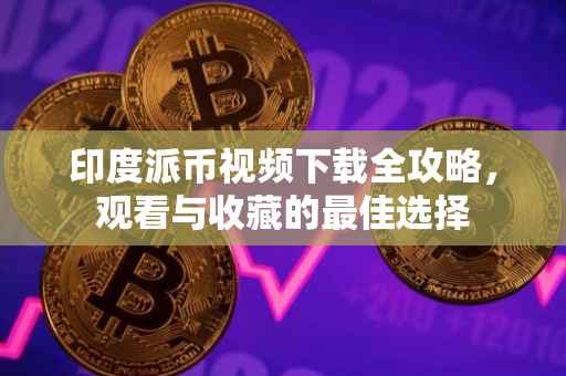 印度派币视频下载全攻略，观看与收藏的最佳选择