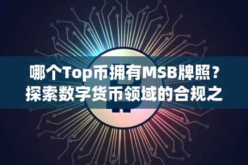 哪个Top币拥有MSB牌照？探索数字货币领域的合规之路