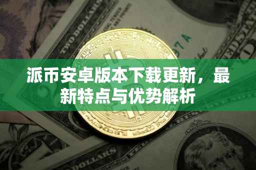 派币安卓版本下载更新，最新特点与优势解析