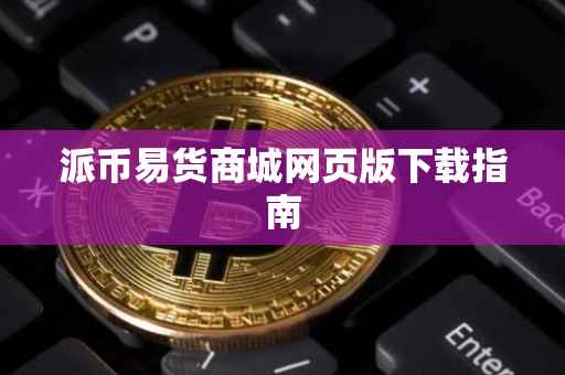 派币易货商城网页版下载指南