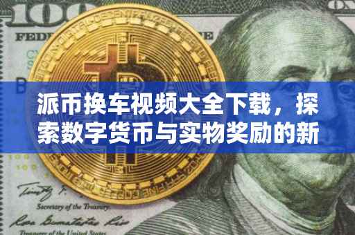 派币换车视频大全下载，探索数字货币与实物奖励的新纪元