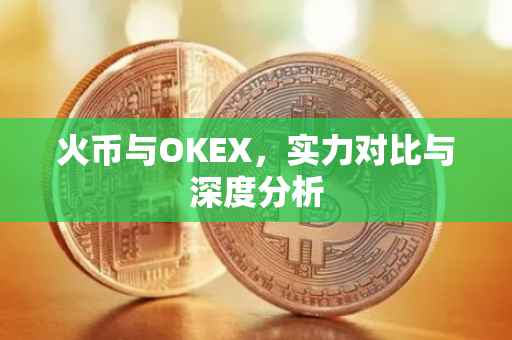 火币与OKEX，实力对比与深度分析