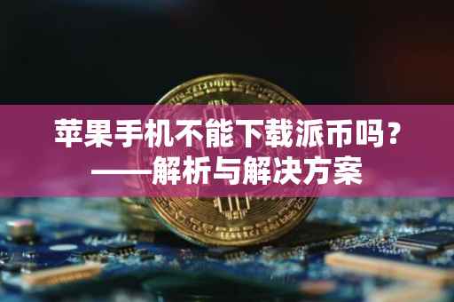 苹果手机不能下载派币吗？——解析与解决方案