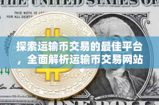 探索运输币交易的最佳平台，全面解析运输币交易网站