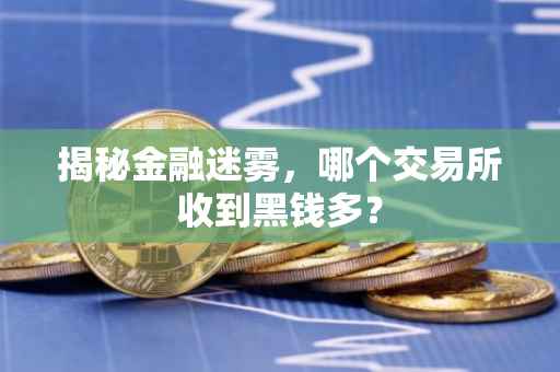 揭秘金融迷雾，哪个交易所收到黑钱多？