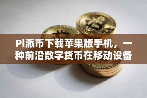Pi派币下载苹果版手机，一种前沿数字货币在移动设备上的全新体验