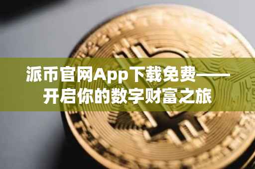 派币官网App下载免费——开启你的数字财富之旅