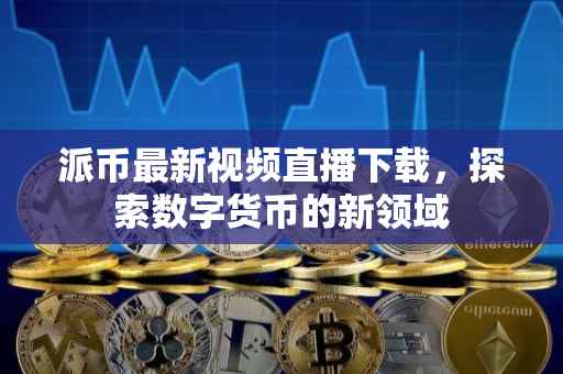 派币最新视频直播下载，探索数字货币的新领域