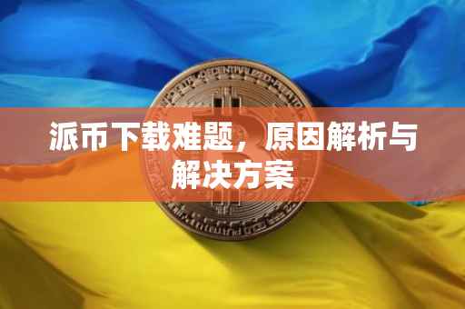 派币下载难题，原因解析与解决方案