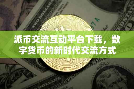 派币交流互动平台下载，数字货币的新时代交流方式
