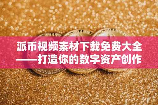 派币视频素材下载免费大全——打造你的数字资产创作库