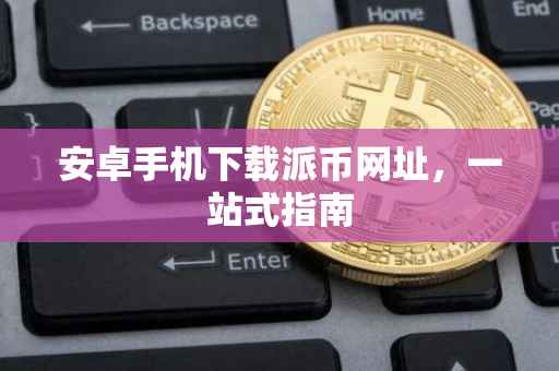 安卓手机下载派币网址，一站式指南