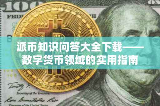 派币知识问答大全下载——数字货币领域的实用指南