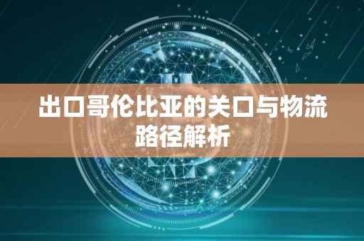出口哥伦比亚的关口与物流路径解析