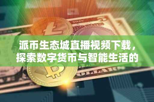 派币生态城直播视频下载，探索数字货币与智能生活的融合之旅
