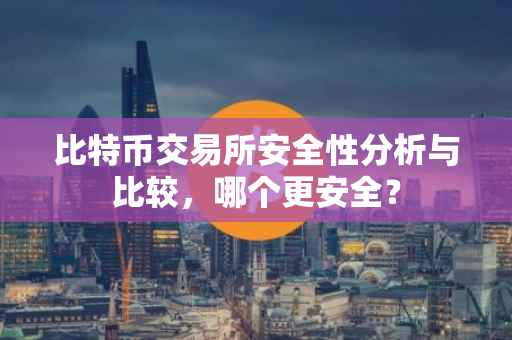 比特币交易所安全性分析与比较，哪个更安全？