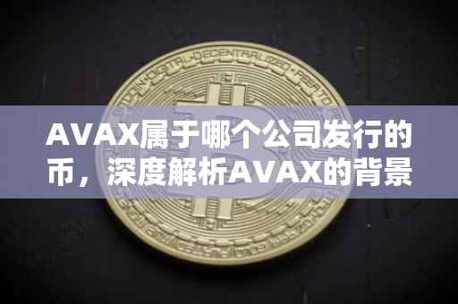AVAX属于哪个公司发行的币，深度解析AVAX的背景与发行公司