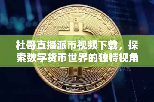 杜哥直播派币视频下载，探索数字货币世界的独特视角