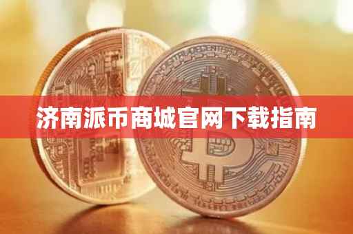 济南派币商城官网下载指南