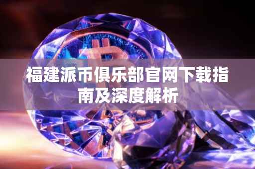 福建派币俱乐部官网下载指南及深度解析