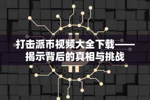 打击派币视频大全下载——揭示背后的真相与挑战