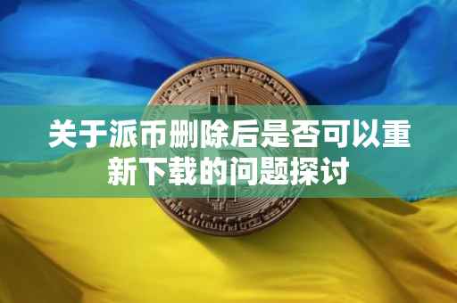 关于派币删除后是否可以重新下载的问题探讨