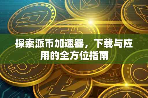 探索派币加速器，下载与应用的全方位指南