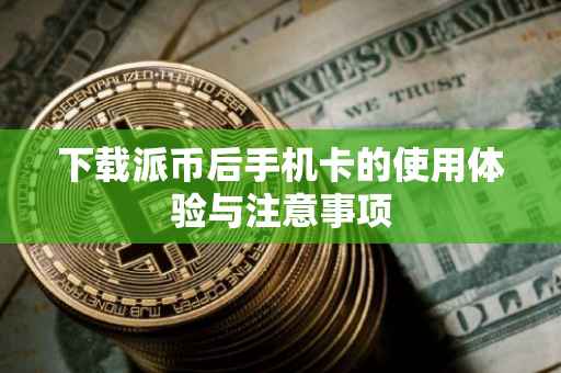 下载派币后手机卡的使用体验与注意事项